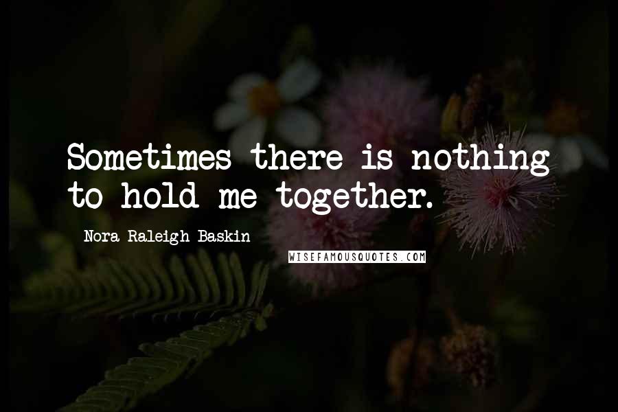 Nora Raleigh Baskin Quotes: Sometimes there is nothing to hold me together.