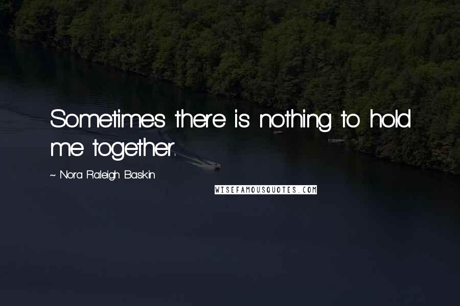 Nora Raleigh Baskin Quotes: Sometimes there is nothing to hold me together.