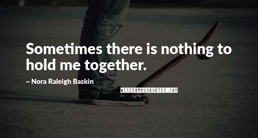 Nora Raleigh Baskin Quotes: Sometimes there is nothing to hold me together.