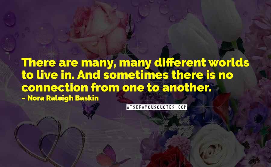 Nora Raleigh Baskin Quotes: There are many, many different worlds to live in. And sometimes there is no connection from one to another.