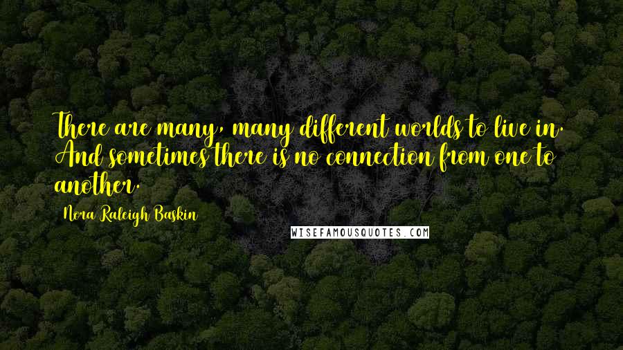 Nora Raleigh Baskin Quotes: There are many, many different worlds to live in. And sometimes there is no connection from one to another.