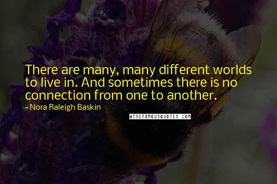 Nora Raleigh Baskin Quotes: There are many, many different worlds to live in. And sometimes there is no connection from one to another.