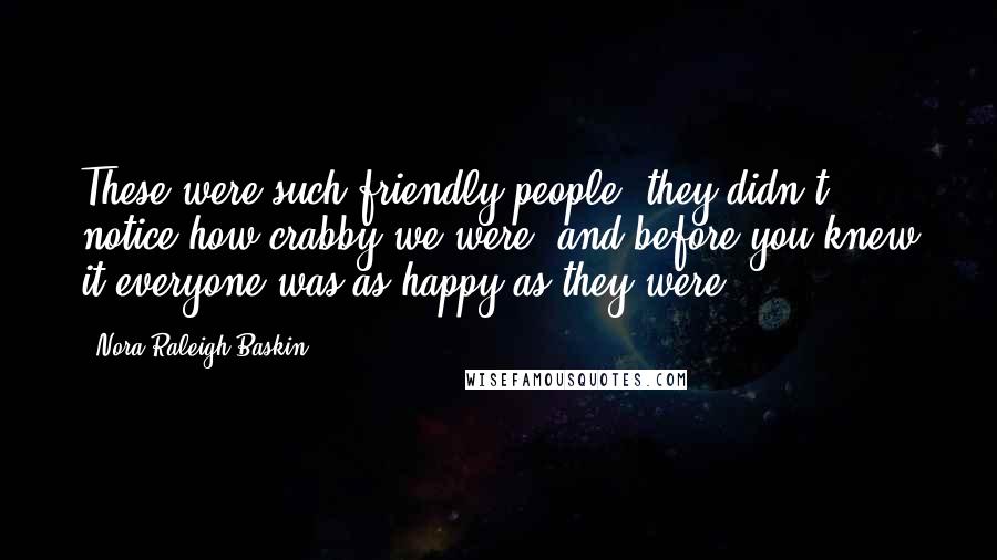 Nora Raleigh Baskin Quotes: These were such friendly people, they didn't notice how crabby we were, and before you knew it everyone was as happy as they were.