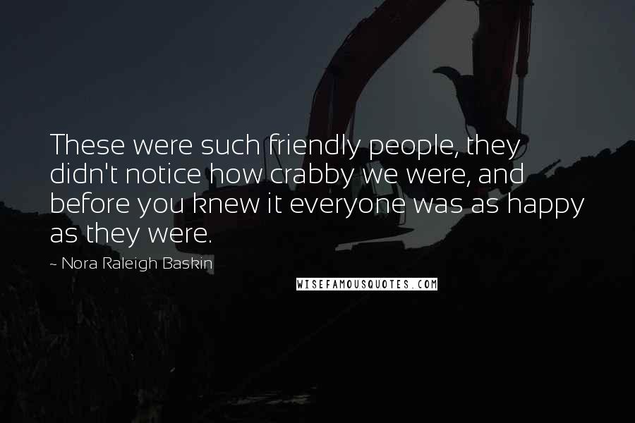 Nora Raleigh Baskin Quotes: These were such friendly people, they didn't notice how crabby we were, and before you knew it everyone was as happy as they were.