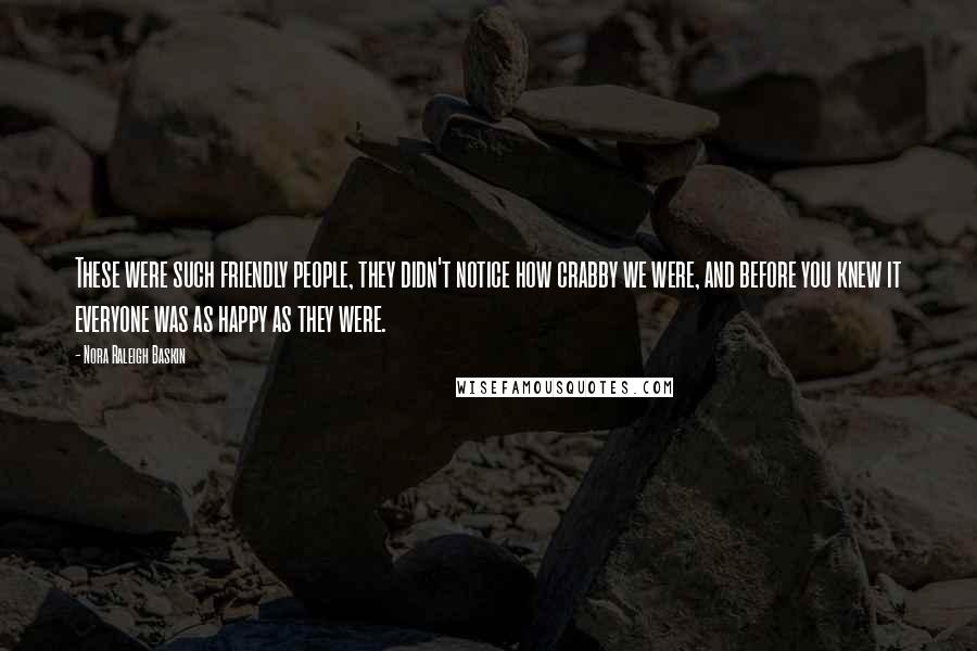 Nora Raleigh Baskin Quotes: These were such friendly people, they didn't notice how crabby we were, and before you knew it everyone was as happy as they were.