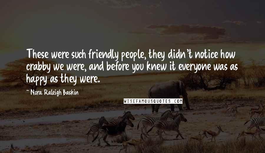 Nora Raleigh Baskin Quotes: These were such friendly people, they didn't notice how crabby we were, and before you knew it everyone was as happy as they were.