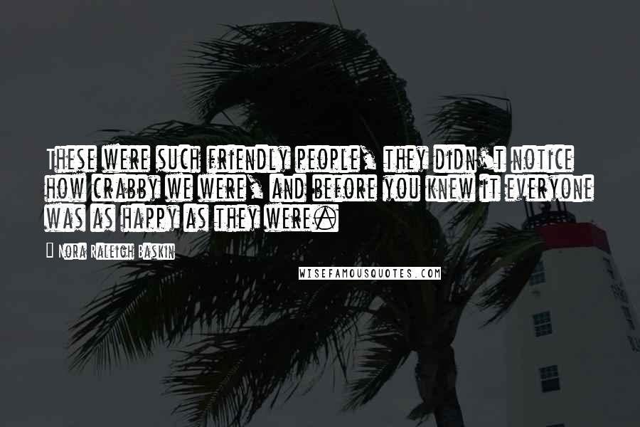 Nora Raleigh Baskin Quotes: These were such friendly people, they didn't notice how crabby we were, and before you knew it everyone was as happy as they were.