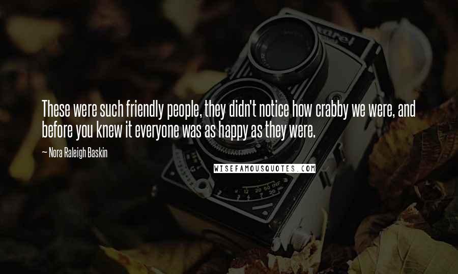 Nora Raleigh Baskin Quotes: These were such friendly people, they didn't notice how crabby we were, and before you knew it everyone was as happy as they were.