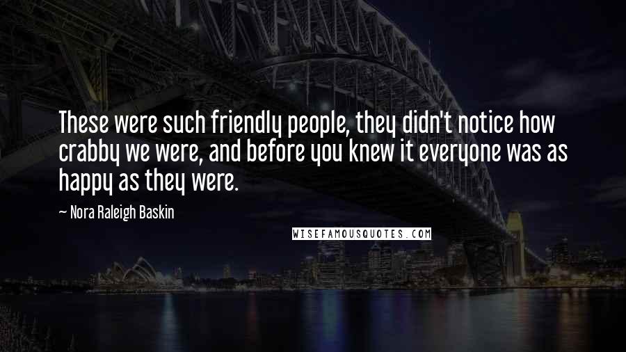 Nora Raleigh Baskin Quotes: These were such friendly people, they didn't notice how crabby we were, and before you knew it everyone was as happy as they were.