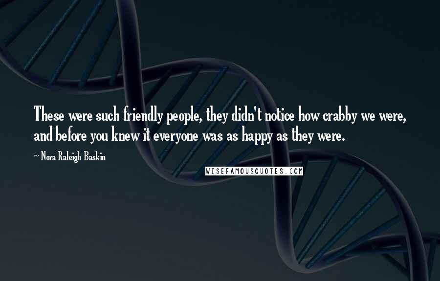 Nora Raleigh Baskin Quotes: These were such friendly people, they didn't notice how crabby we were, and before you knew it everyone was as happy as they were.