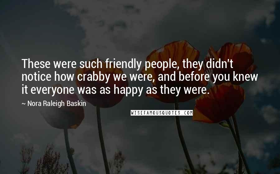 Nora Raleigh Baskin Quotes: These were such friendly people, they didn't notice how crabby we were, and before you knew it everyone was as happy as they were.