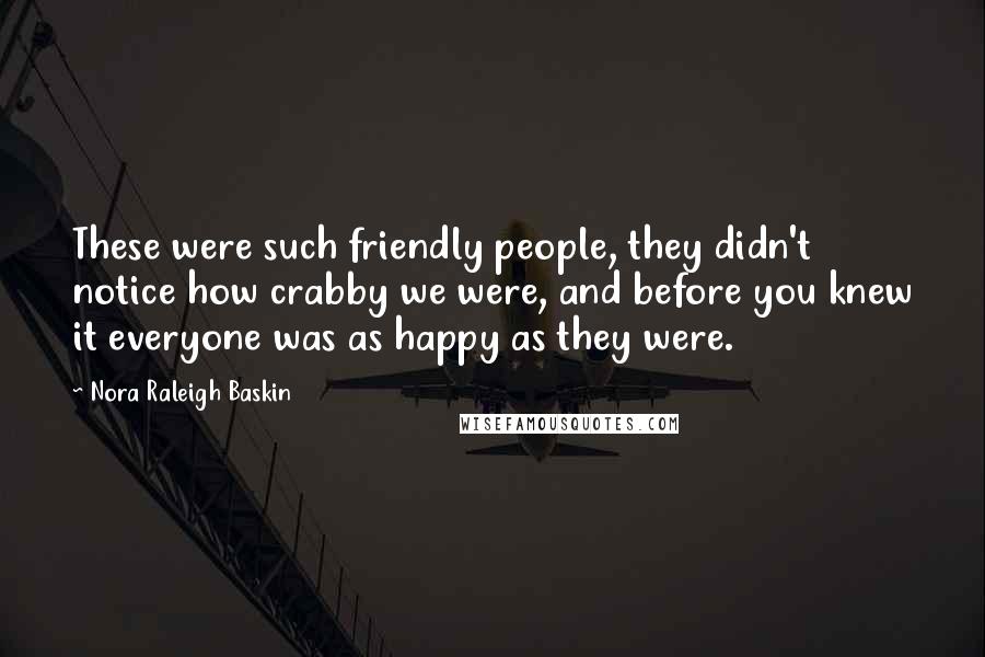 Nora Raleigh Baskin Quotes: These were such friendly people, they didn't notice how crabby we were, and before you knew it everyone was as happy as they were.