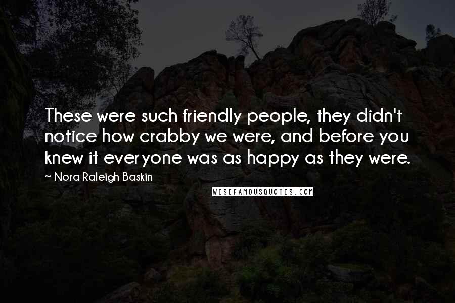 Nora Raleigh Baskin Quotes: These were such friendly people, they didn't notice how crabby we were, and before you knew it everyone was as happy as they were.