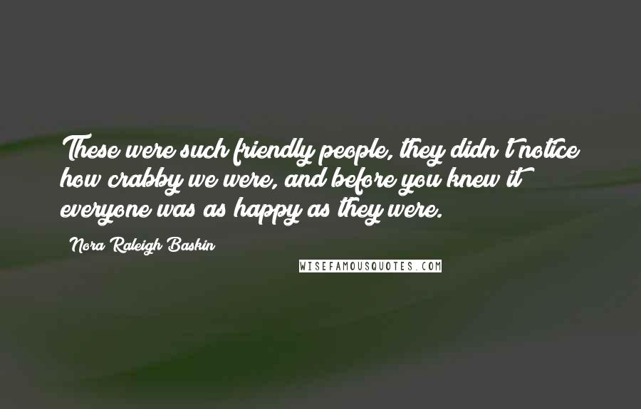 Nora Raleigh Baskin Quotes: These were such friendly people, they didn't notice how crabby we were, and before you knew it everyone was as happy as they were.