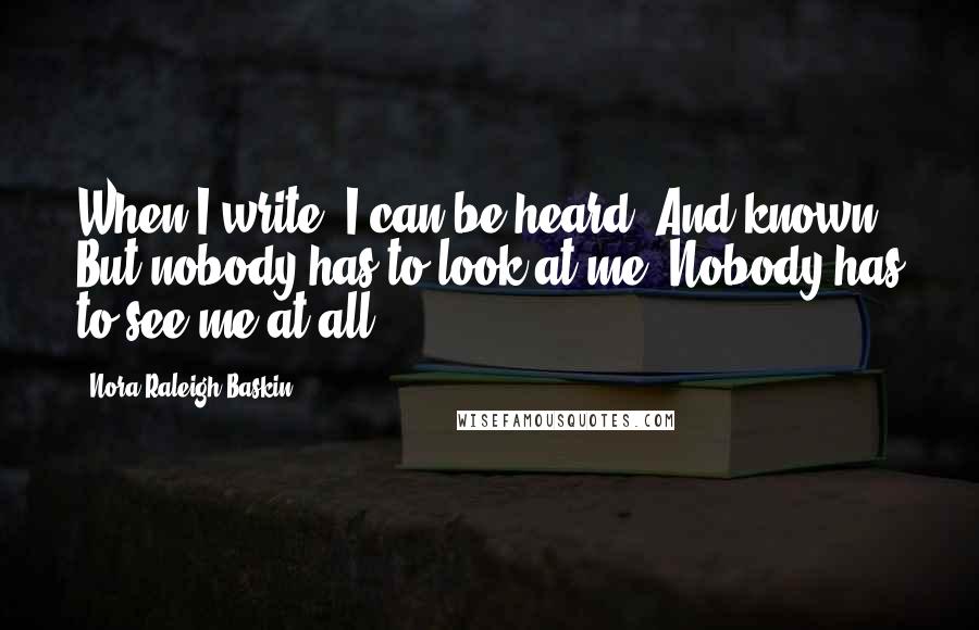 Nora Raleigh Baskin Quotes: When I write, I can be heard. And known. But nobody has to look at me. Nobody has to see me at all.