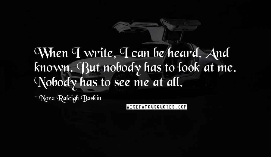 Nora Raleigh Baskin Quotes: When I write, I can be heard. And known. But nobody has to look at me. Nobody has to see me at all.