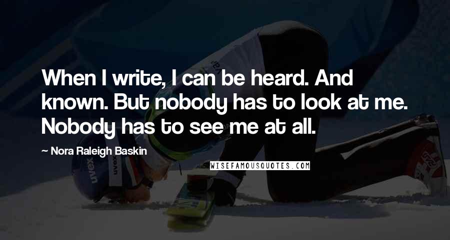 Nora Raleigh Baskin Quotes: When I write, I can be heard. And known. But nobody has to look at me. Nobody has to see me at all.