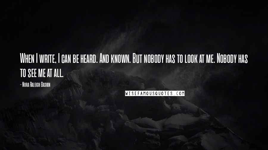 Nora Raleigh Baskin Quotes: When I write, I can be heard. And known. But nobody has to look at me. Nobody has to see me at all.