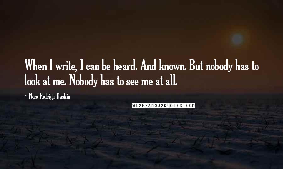 Nora Raleigh Baskin Quotes: When I write, I can be heard. And known. But nobody has to look at me. Nobody has to see me at all.