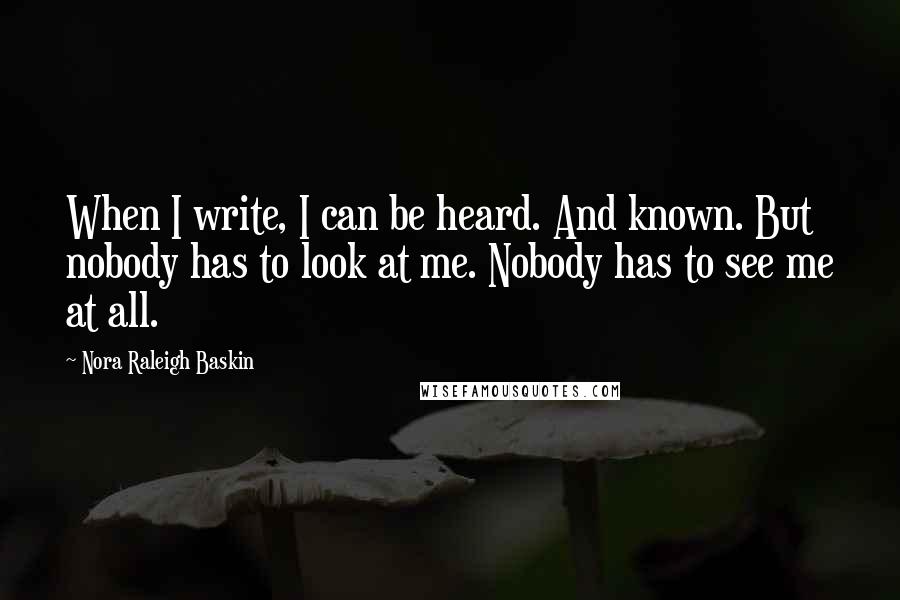 Nora Raleigh Baskin Quotes: When I write, I can be heard. And known. But nobody has to look at me. Nobody has to see me at all.
