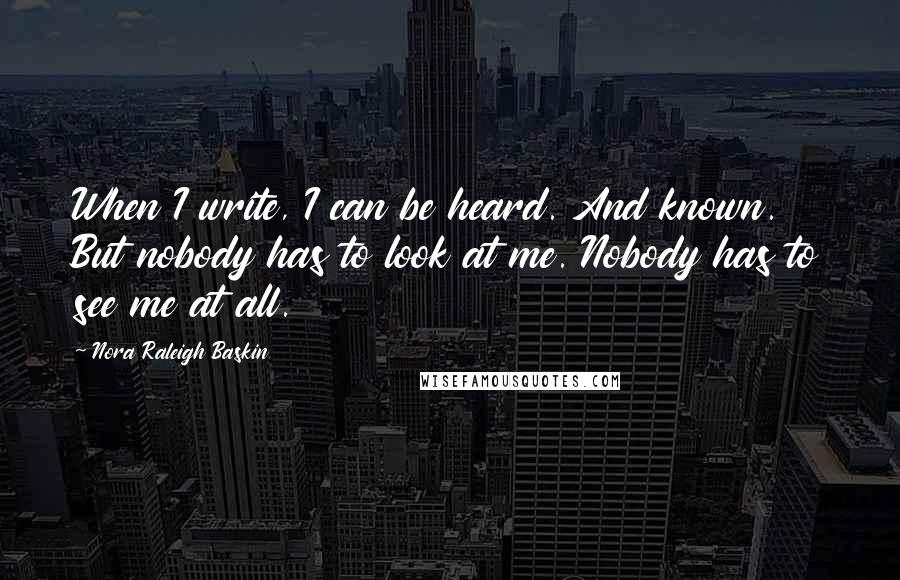 Nora Raleigh Baskin Quotes: When I write, I can be heard. And known. But nobody has to look at me. Nobody has to see me at all.