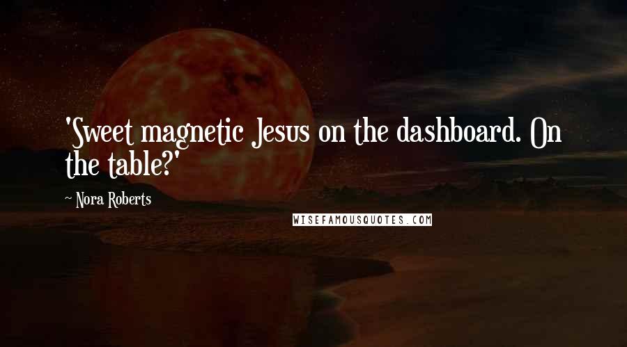 Nora Roberts Quotes: 'Sweet magnetic Jesus on the dashboard. On the table?'