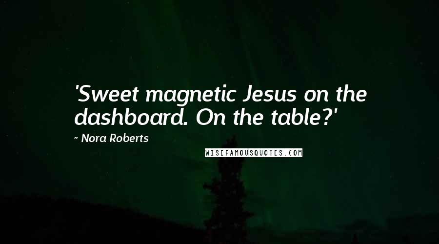Nora Roberts Quotes: 'Sweet magnetic Jesus on the dashboard. On the table?'
