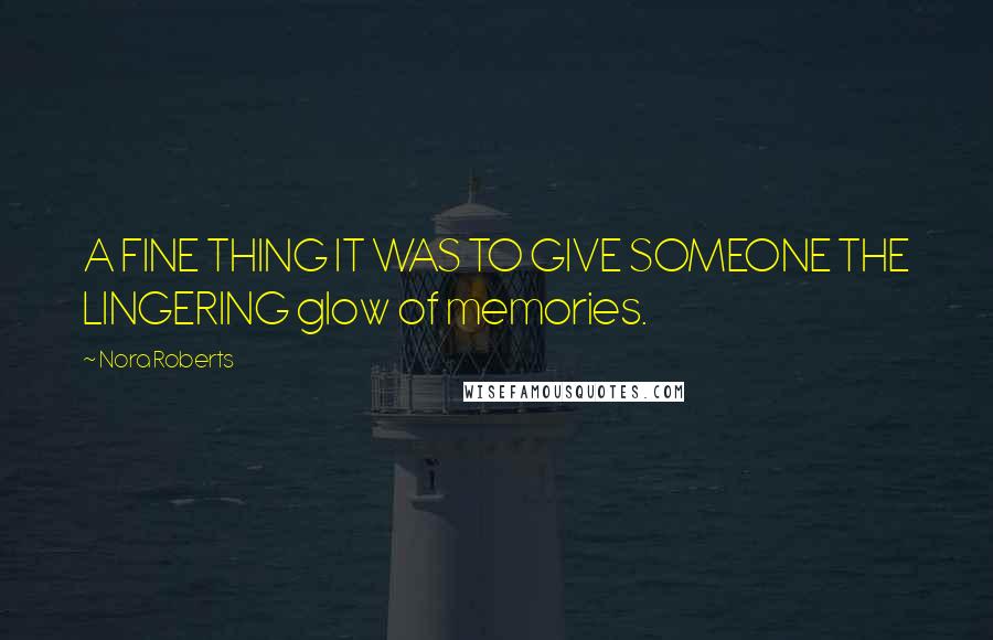 Nora Roberts Quotes: A FINE THING IT WAS TO GIVE SOMEONE THE LINGERING glow of memories.