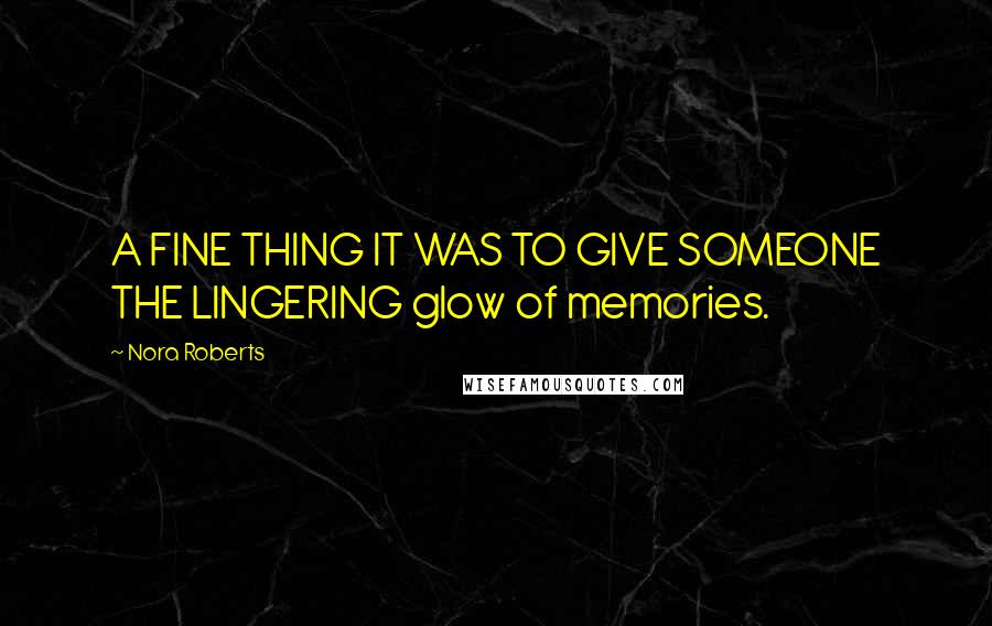 Nora Roberts Quotes: A FINE THING IT WAS TO GIVE SOMEONE THE LINGERING glow of memories.