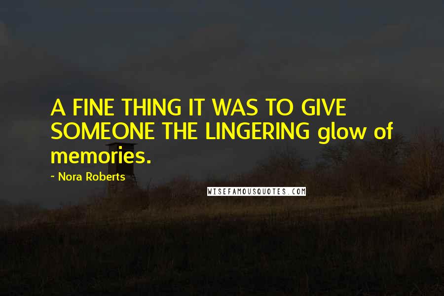 Nora Roberts Quotes: A FINE THING IT WAS TO GIVE SOMEONE THE LINGERING glow of memories.