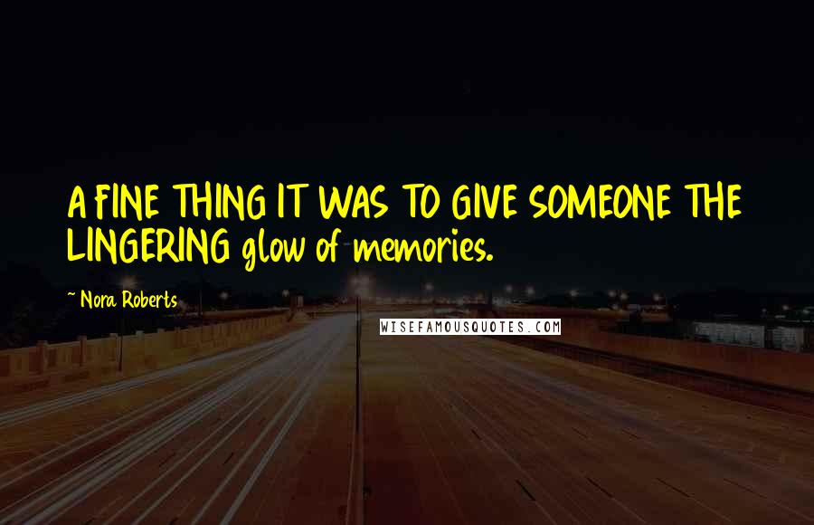 Nora Roberts Quotes: A FINE THING IT WAS TO GIVE SOMEONE THE LINGERING glow of memories.