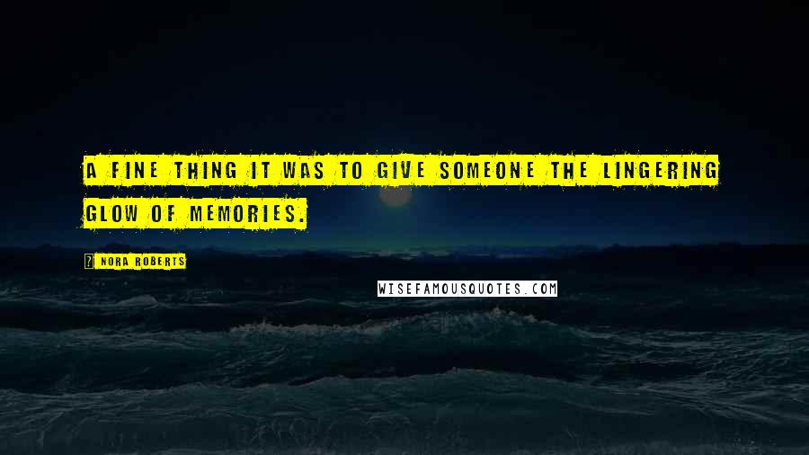 Nora Roberts Quotes: A FINE THING IT WAS TO GIVE SOMEONE THE LINGERING glow of memories.