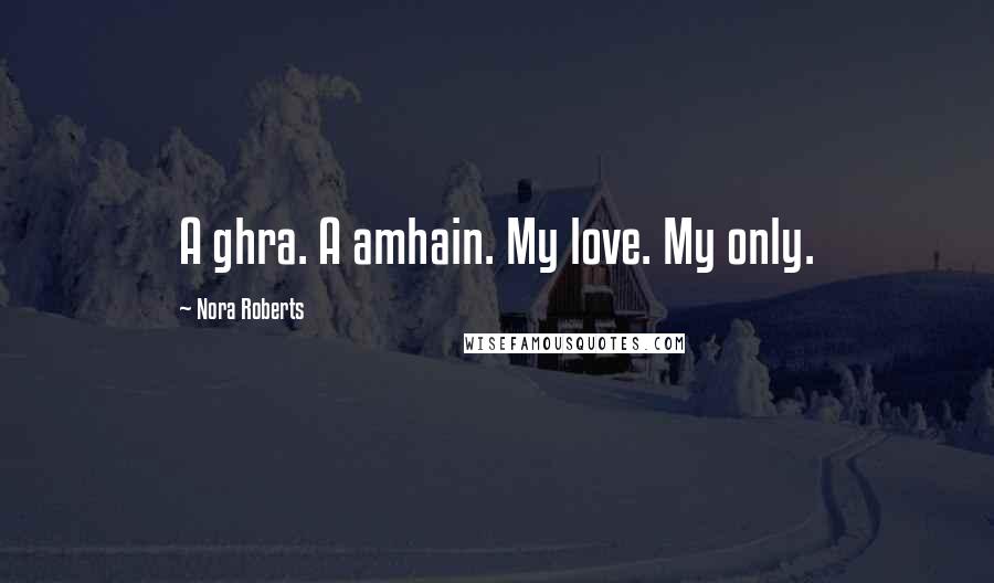 Nora Roberts Quotes: A ghra. A amhain. My love. My only.