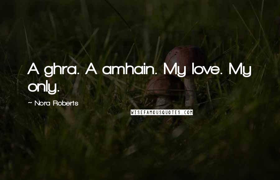 Nora Roberts Quotes: A ghra. A amhain. My love. My only.