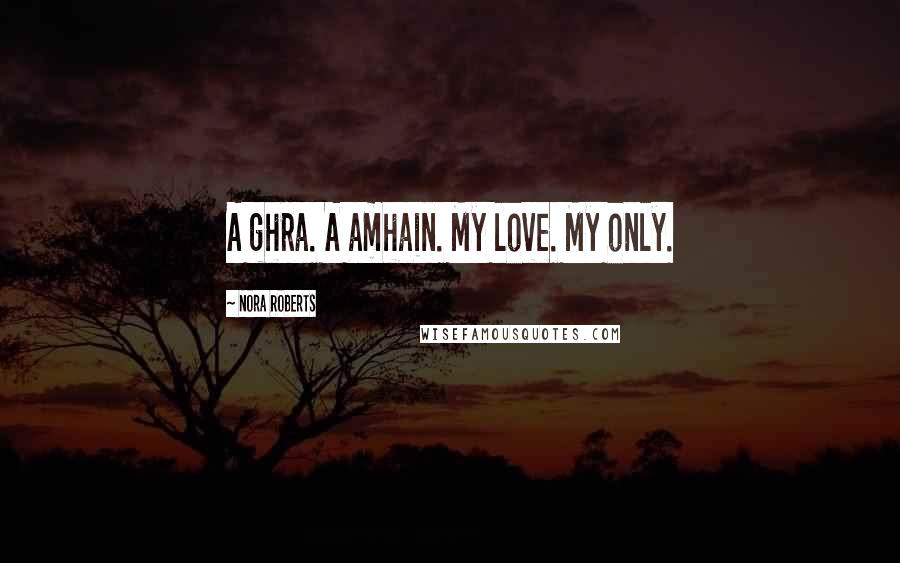 Nora Roberts Quotes: A ghra. A amhain. My love. My only.