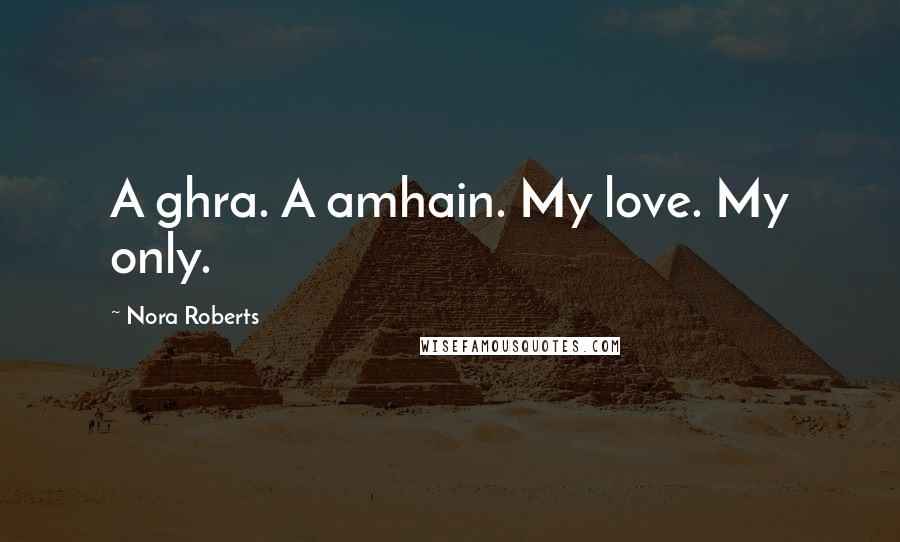 Nora Roberts Quotes: A ghra. A amhain. My love. My only.