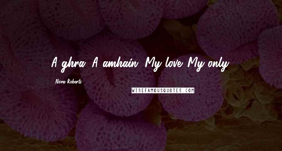 Nora Roberts Quotes: A ghra. A amhain. My love. My only.