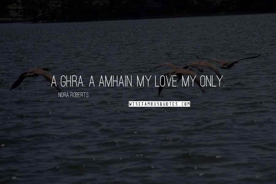 Nora Roberts Quotes: A ghra. A amhain. My love. My only.