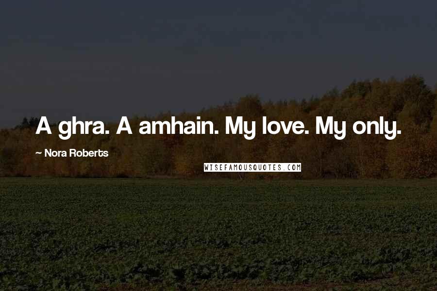 Nora Roberts Quotes: A ghra. A amhain. My love. My only.