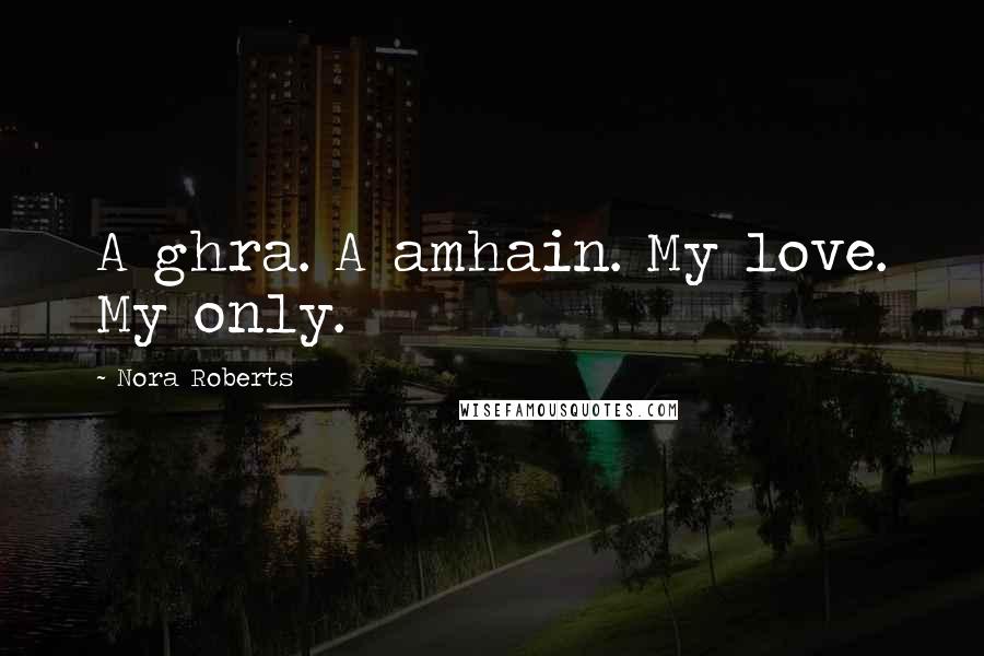 Nora Roberts Quotes: A ghra. A amhain. My love. My only.