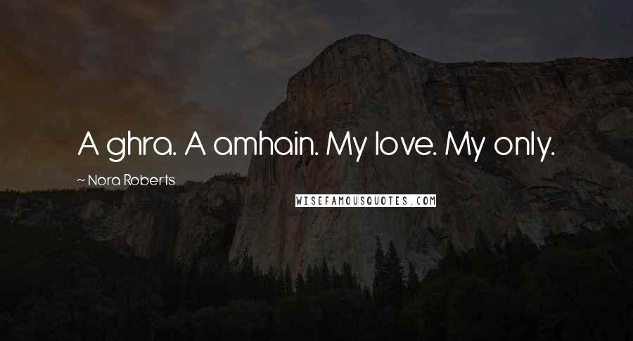 Nora Roberts Quotes: A ghra. A amhain. My love. My only.