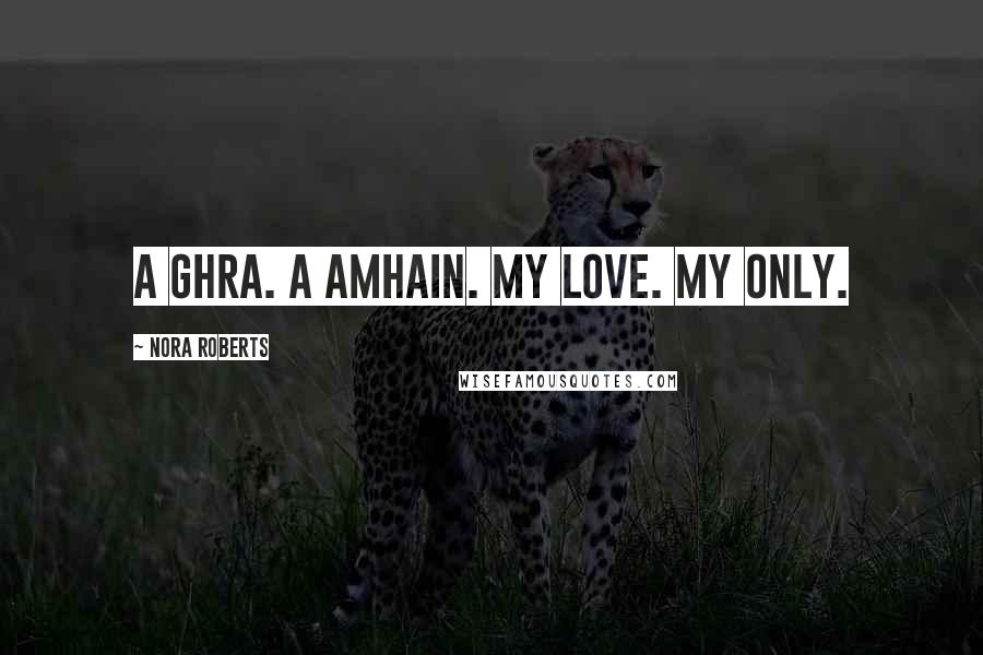 Nora Roberts Quotes: A ghra. A amhain. My love. My only.