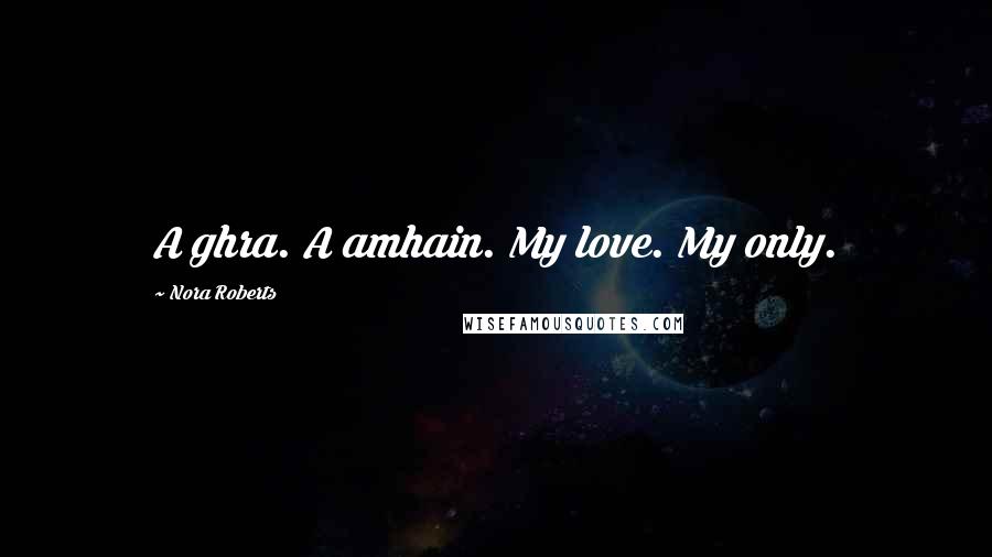 Nora Roberts Quotes: A ghra. A amhain. My love. My only.