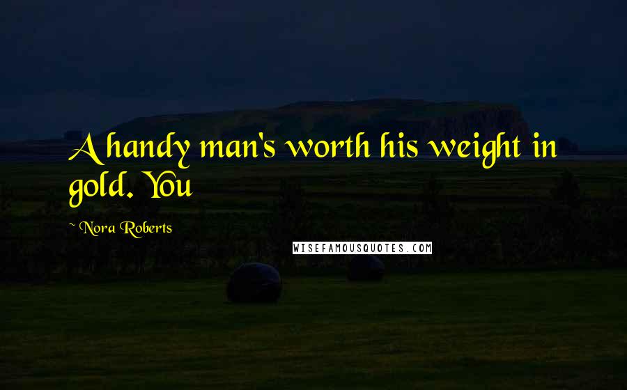 Nora Roberts Quotes: A handy man's worth his weight in gold. You