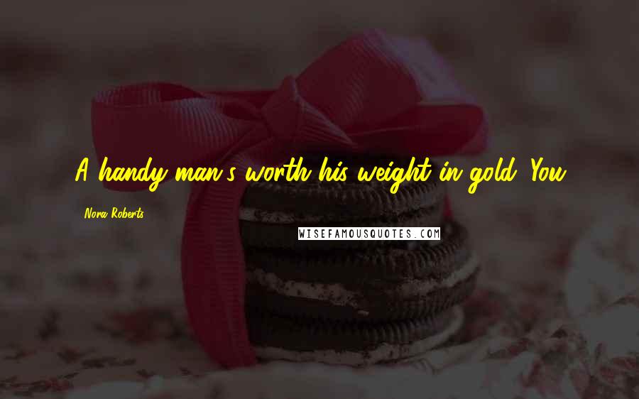 Nora Roberts Quotes: A handy man's worth his weight in gold. You