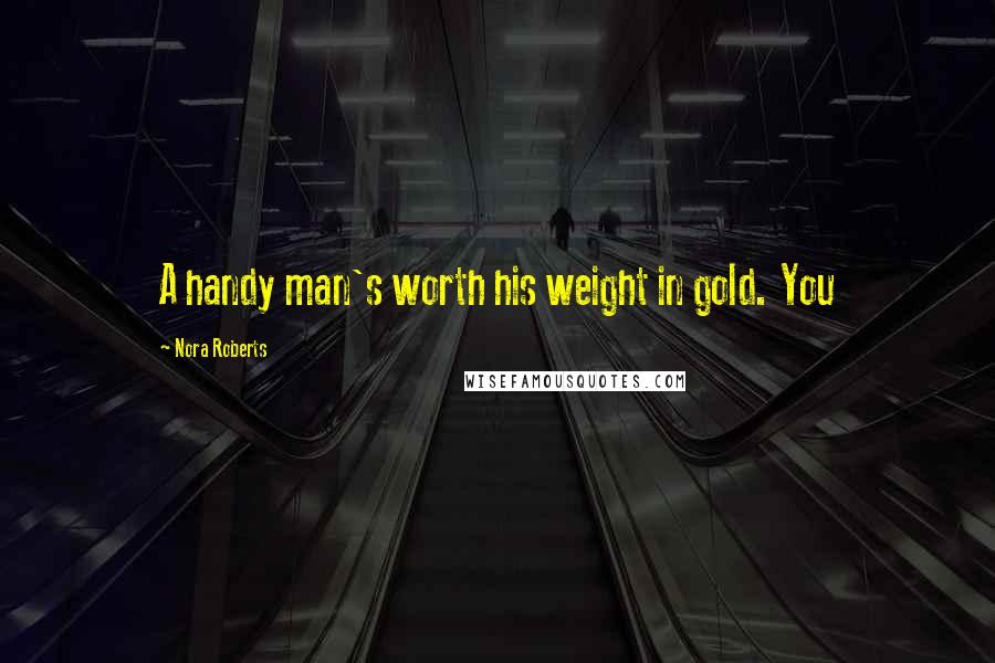 Nora Roberts Quotes: A handy man's worth his weight in gold. You