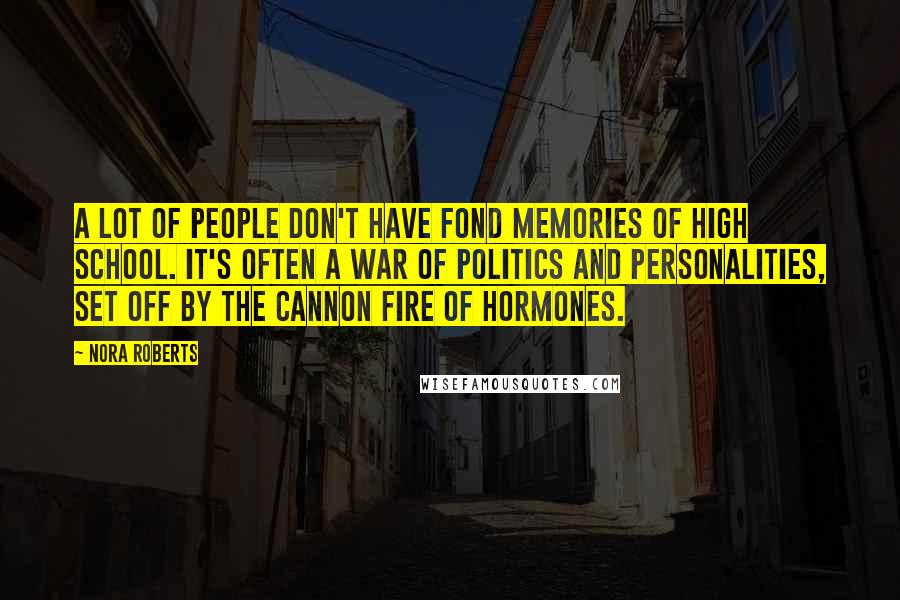 Nora Roberts Quotes: A lot of people don't have fond memories of high school. It's often a war of politics and personalities, set off by the cannon fire of hormones.