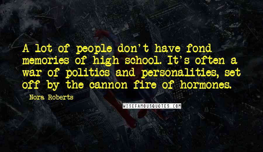 Nora Roberts Quotes: A lot of people don't have fond memories of high school. It's often a war of politics and personalities, set off by the cannon fire of hormones.