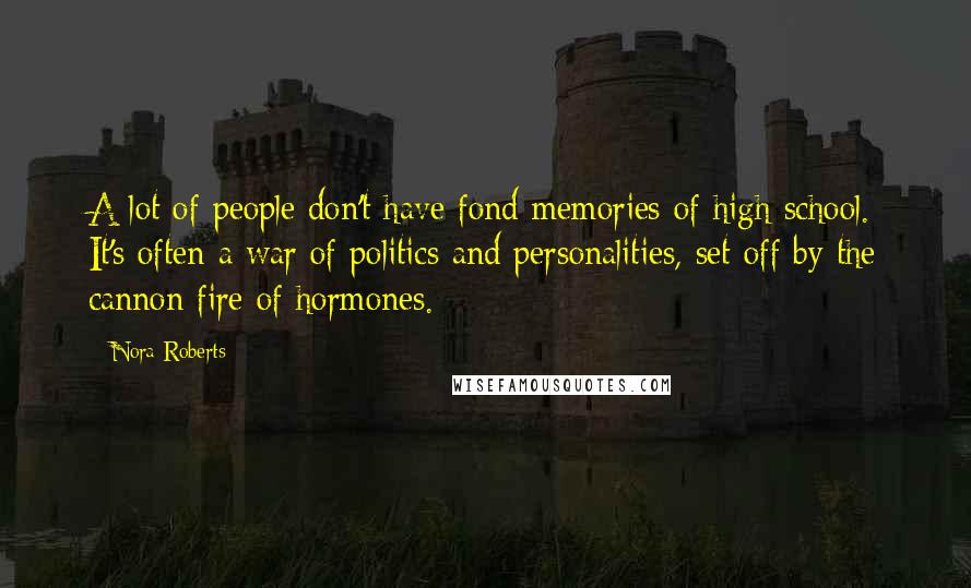 Nora Roberts Quotes: A lot of people don't have fond memories of high school. It's often a war of politics and personalities, set off by the cannon fire of hormones.