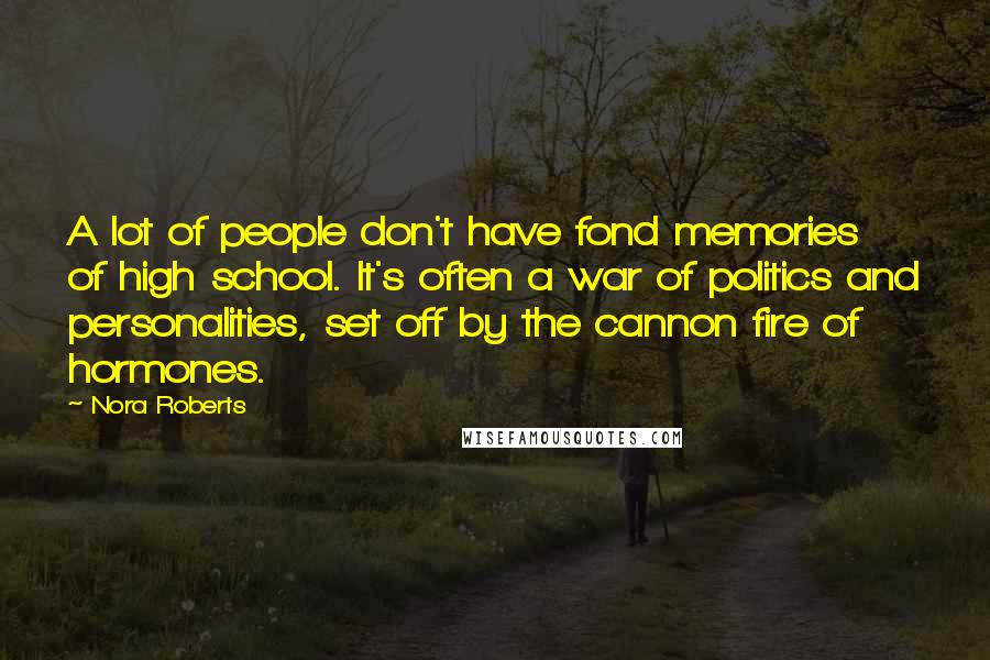 Nora Roberts Quotes: A lot of people don't have fond memories of high school. It's often a war of politics and personalities, set off by the cannon fire of hormones.